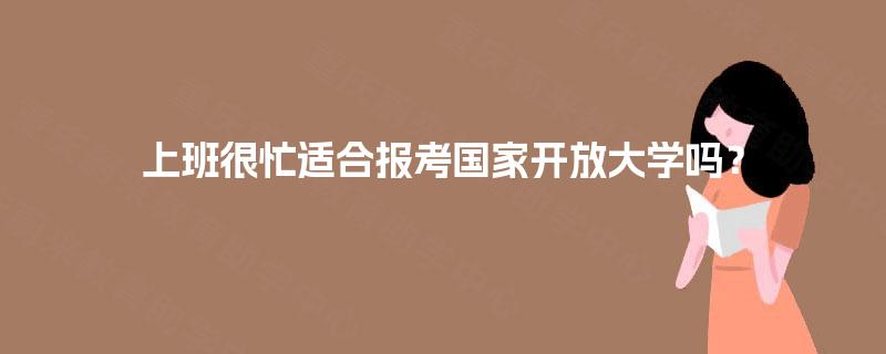 上班很忙适合报考国家开放大学吗? 上班很忙适合报考国家开放大学吗?