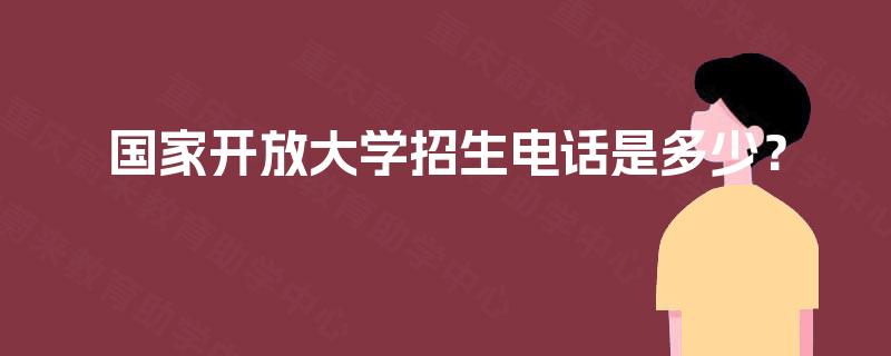 国家开放大学招生电话是多少? 国家开放大学招生电话是多少?