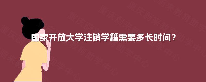 国家开放大学注销学籍需要多长时间？