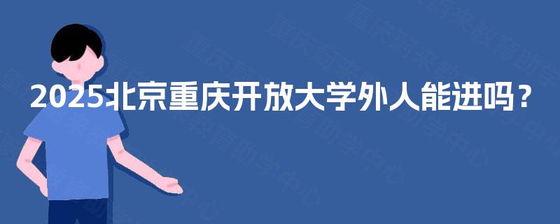 2025北京重庆开放大学外人能进吗? 2025北京重庆开放大学外人能进吗?