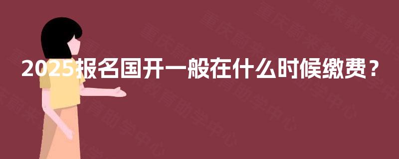 2025报名国开一般在什么时候缴费? 2025报名国开一般在什么时候缴费?