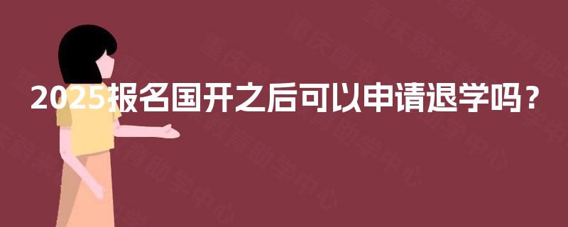 2025报名国开之后可以申请退学吗？