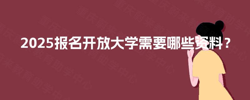 2025报名开放大学需要哪些资料? 2025报名开放大学需要哪些资料?