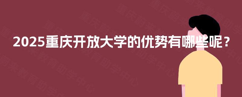 2025重庆开放大学的优势有哪些呢? 2025重庆开放大学的优势有哪些呢?