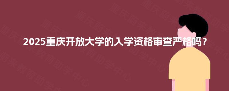 2025重庆开放大学的入学资格审查严格吗? 2025重庆开放大学的入学资格审查严格吗?