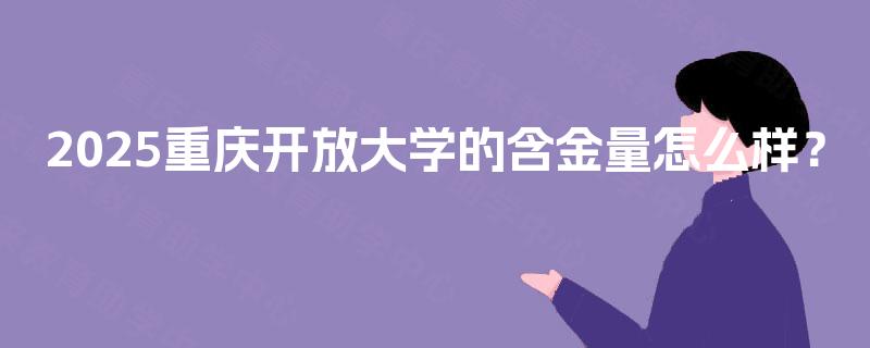 2025重庆开放大学的含金量怎么样？