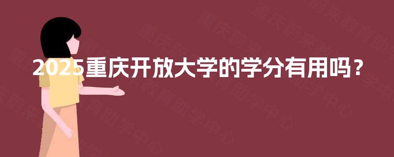 2025重庆开放大学的学分有用吗? 2025重庆开放大学的学分有用吗?