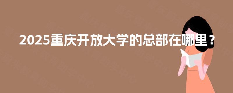 2025重庆开放大学的总部在哪里? 2025重庆开放大学的总部在哪里?