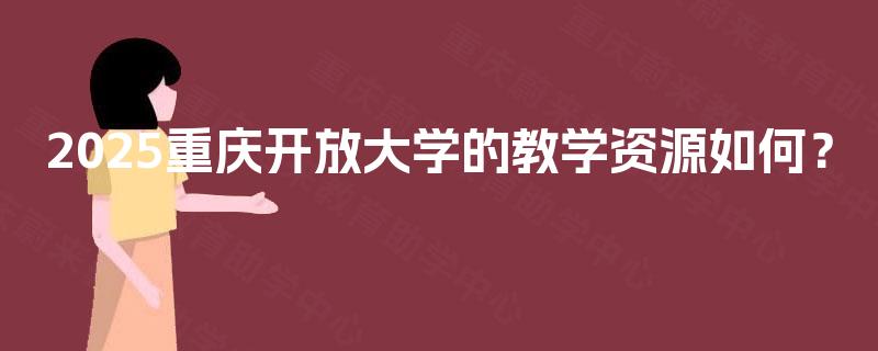 2025重庆开放大学的教学资源如何? 2025重庆开放大学的教学资源如何?