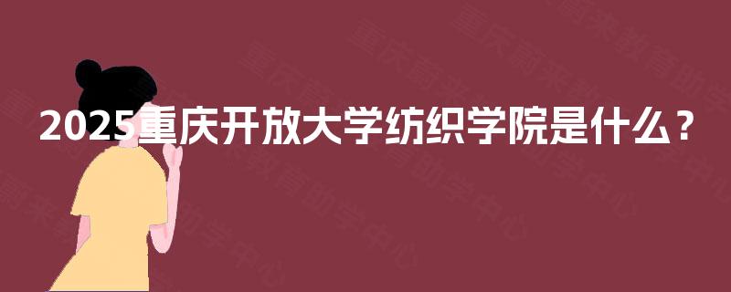 2025重庆开放大学纺织学院是什么? 2025重庆开放大学纺织学院是什么?