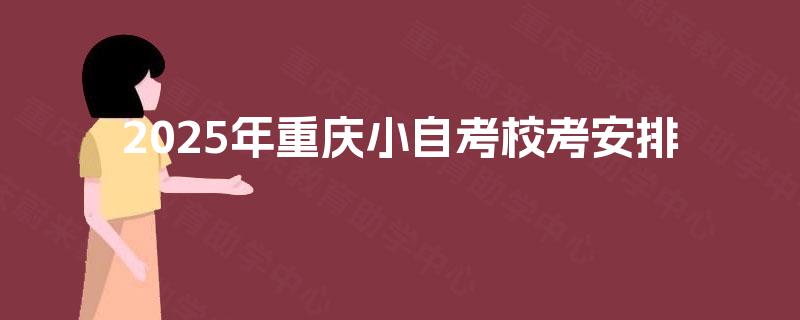 2025年重庆小自考校考安排 2025年重庆小自考校考安排