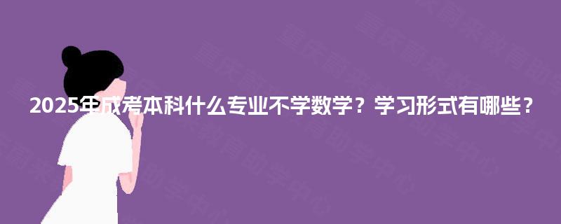 2025年成考本科什么专业不学数学？学习形式有哪些？