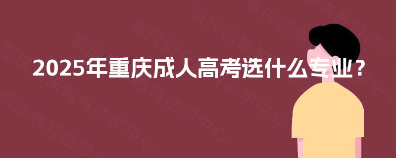 2025年重庆成人高考选什么专业? 2025年重庆成人高考选什么专业?