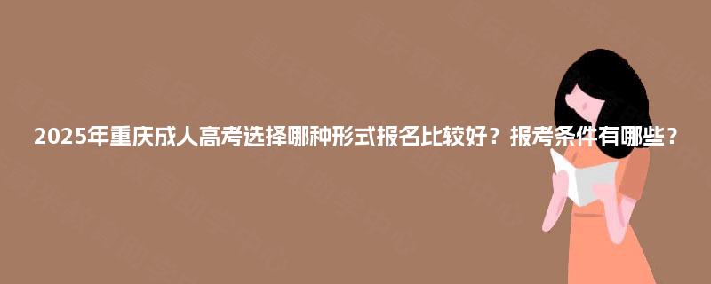 2025年重庆成人高考选择哪种形式报名比较好?报考条件有哪些? 2025年重庆成人高考选择哪种形式报名比较好?报考条件有哪些?