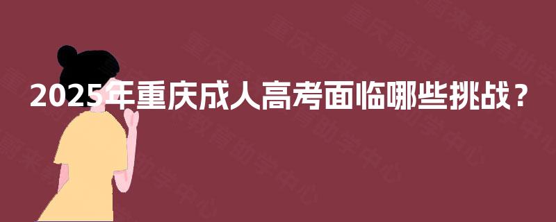 2025年重庆成人高考面临哪些挑战? 2025年重庆成人高考面临哪些挑战?