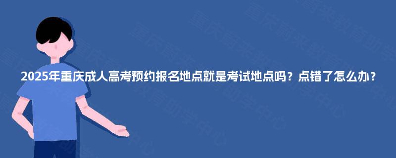 2025年重庆成人高考预约报名地点就是考试地点吗?点错了怎么办? 2025年重庆成人高考预约报名地点就是考试地点吗?点错了怎么办?