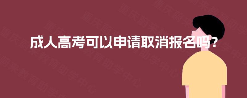 成人高考可以申请取消报名吗? 成人高考可以申请取消报名吗?