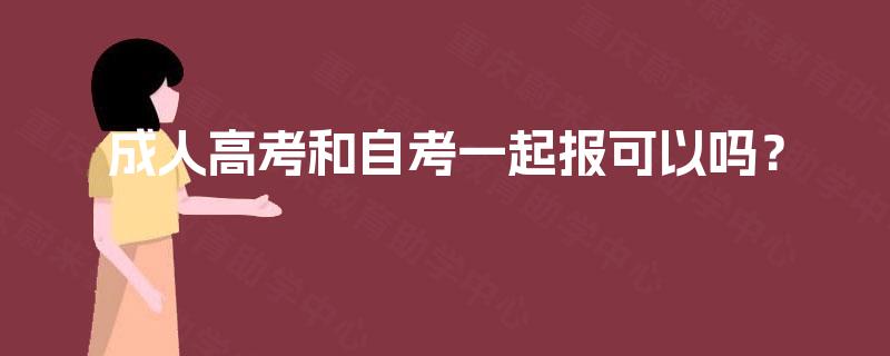 成人高考和自考一起报可以吗? 成人高考和自考一起报可以吗?