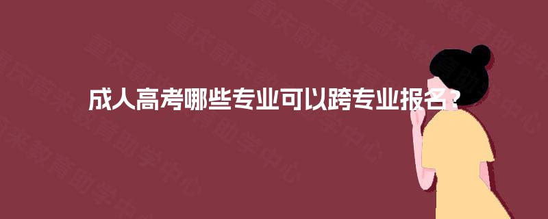 成人高考哪些专业可以跨专业报名？