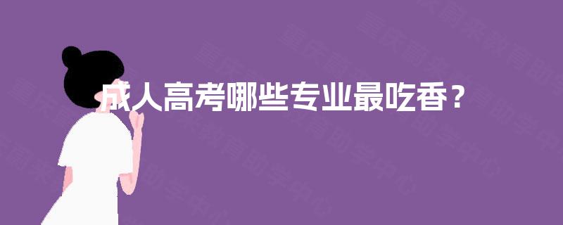 成人高考哪些专业最吃香? 成人高考哪些专业最吃香?