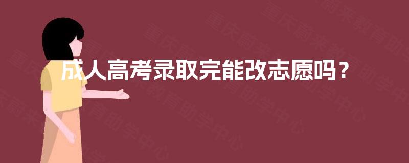 成人高考录取完能改志愿吗？
