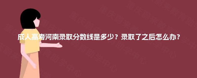 成人高考河南录取分数线是多少?录取了之后怎么办? 成人高考河南录取分数线是多少?录取了之后怎么办?