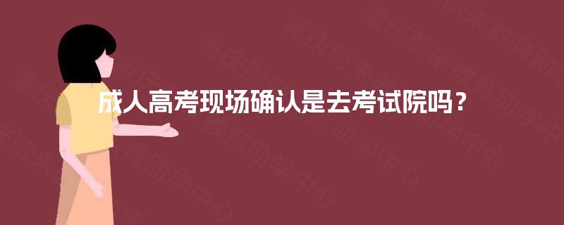 成人高考现场确认是去考试院吗? 成人高考现场确认是去考试院吗?