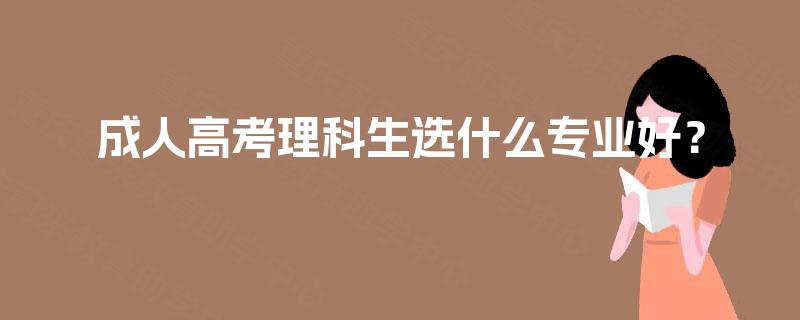 成人高考理科生选什么专业好? 成人高考理科生选什么专业好?