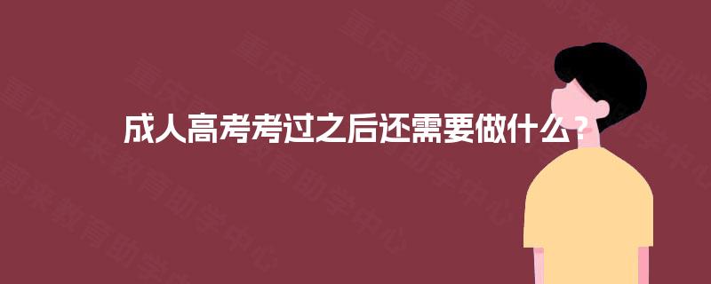 成人高考考过之后还需要做什么? 成人高考考过之后还需要做什么?