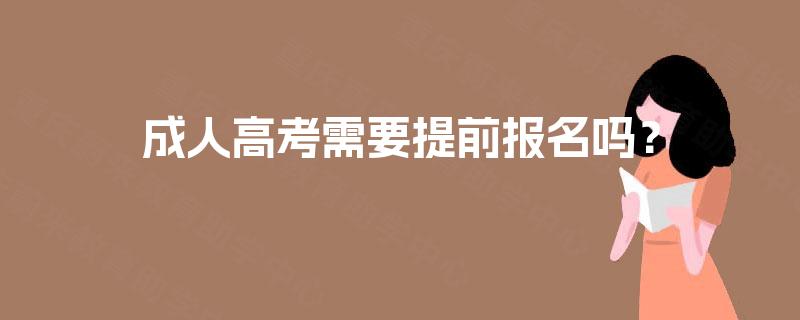 成人高考需要提前报名吗? 成人高考需要提前报名吗?