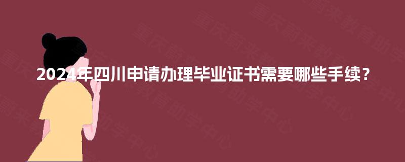 2024年四川申请办理毕业证书需要哪些手续? 2024年四川申请办理毕业证书需要哪些手续?