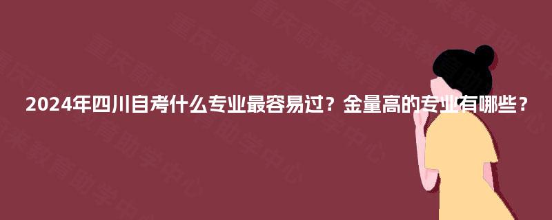 2024年四川自考什么专业最容易过？金量高的专业有哪些？