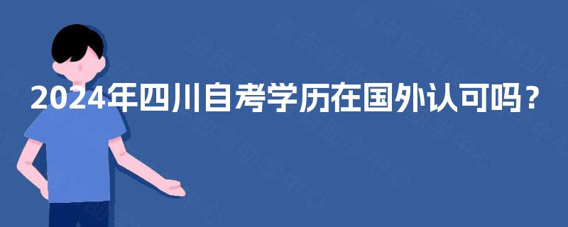 2024年四川自考学历在国外认可吗? 2024年四川自考学历在国外认可吗?