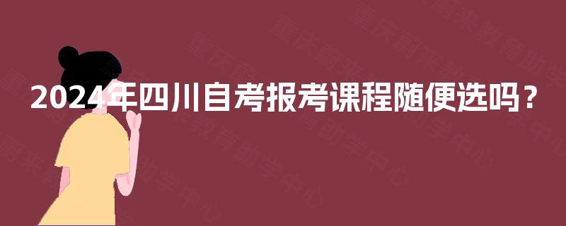 2024年四川自考报考课程随便选吗？
