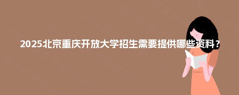 2025北京重庆开放大学招生需要提供哪些资料？