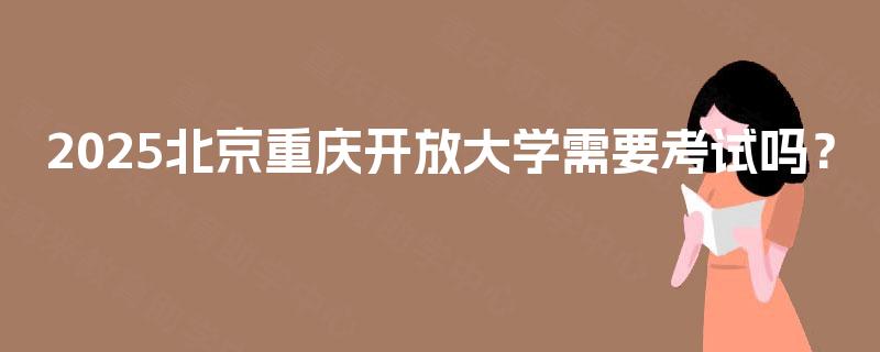 2025北京重庆开放大学需要考试吗？