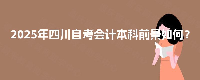 2025年四川自考会计本科前景如何? 2025年四川自考会计本科前景如何?