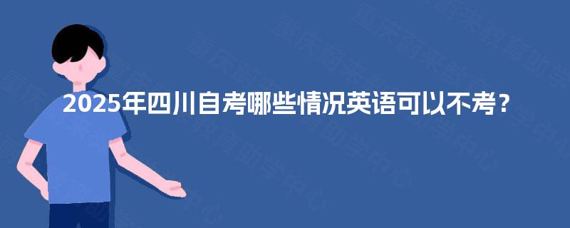 2025年四川自考哪些情况英语可以不考? 2025年四川自考哪些情况英语可以不考?