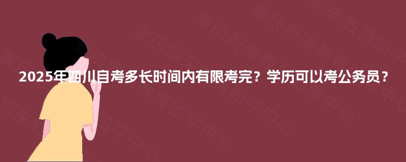 2025年四川自考多长时间内有限考完？学历可以考公务员？