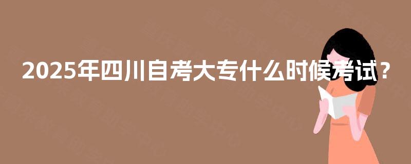2025年四川自考大专什么时候考试？