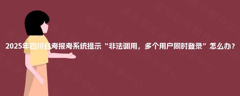 2025年四川自考报考系统提示“非法调用,多个用户同时登录”怎么办? 2025年四川自考报考系统提示“非法调用,多个用户同时登录”怎么办?