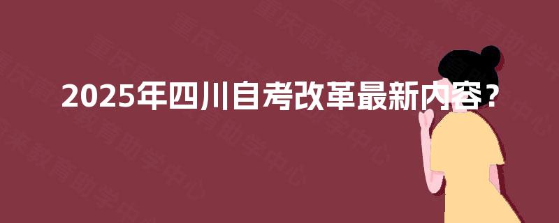 2025年四川自考改革最新内容？