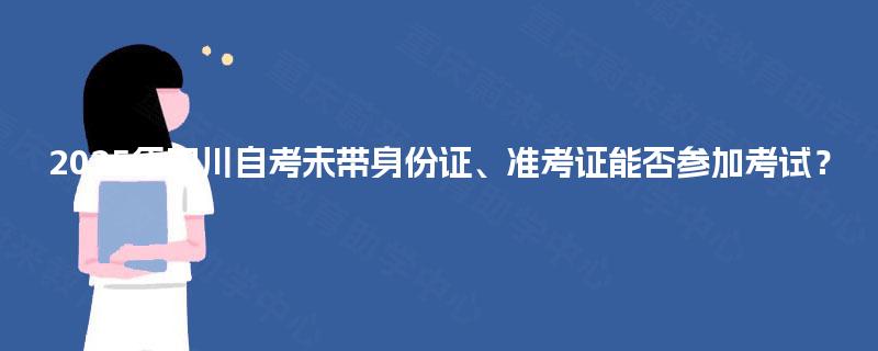 2025年四川自考未带身份证、准考证能否参加考试? 2025年四川自考未带身份证、准考证能否参加考试?