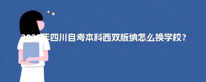 2025年四川自考本科西双版纳怎么换学校? 2025年四川自考本科西双版纳怎么换学校?