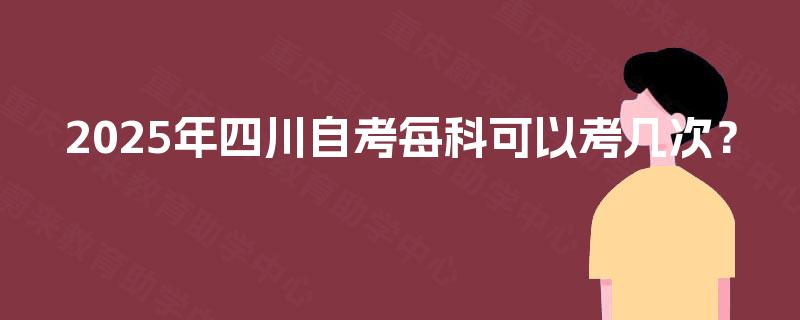 2025年四川自考每科可以考几次? 2025年四川自考每科可以考几次?