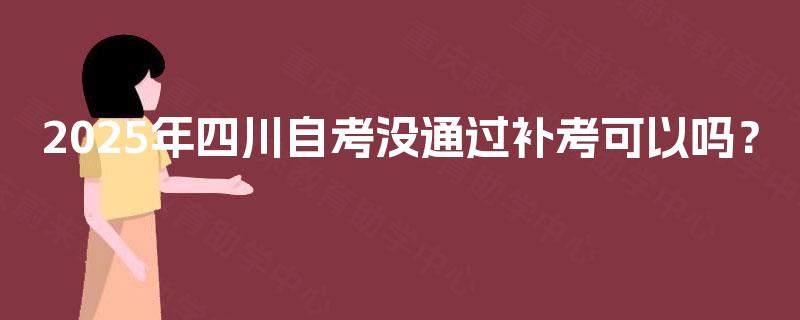 2025年四川自考没通过补考可以吗? 2025年四川自考没通过补考可以吗?