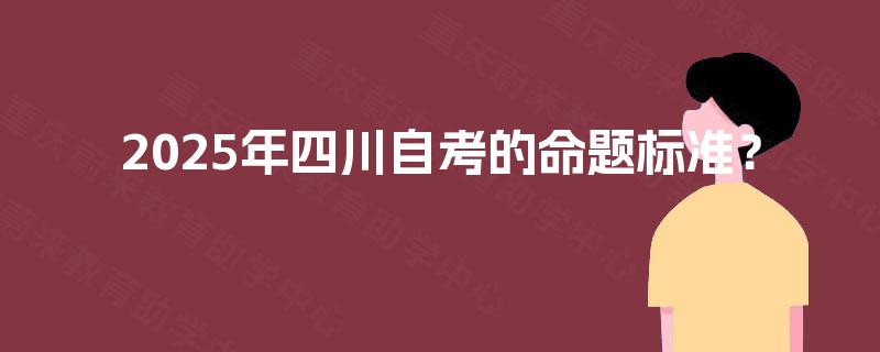 2025年四川自考的命题标准? 2025年四川自考的命题标准?