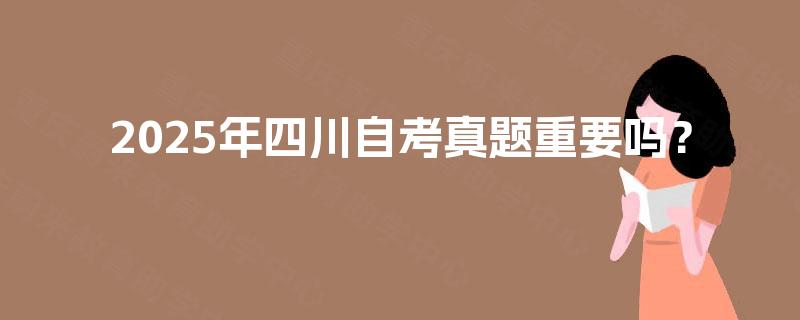 2025年四川自考真题重要吗？