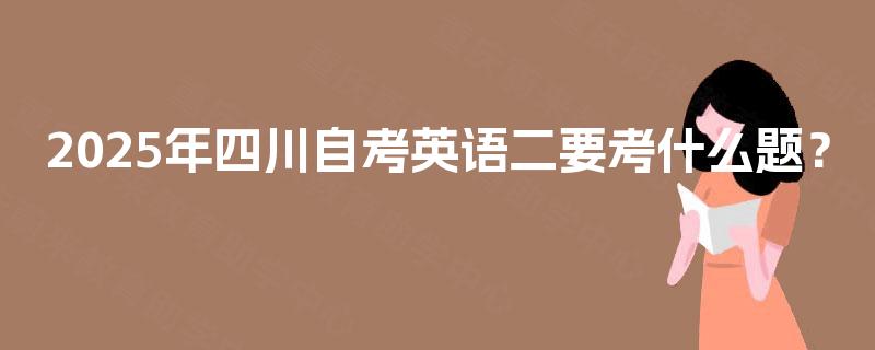 2025年四川自考英语二要考什么题? 2025年四川自考英语二要考什么题?