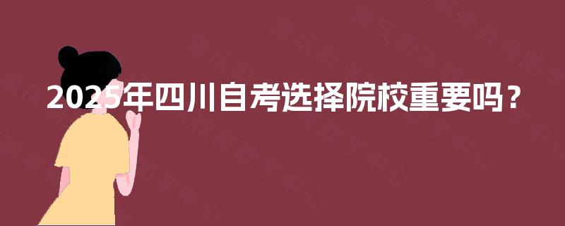 2025年四川自考选择院校重要吗? 2025年四川自考选择院校重要吗?